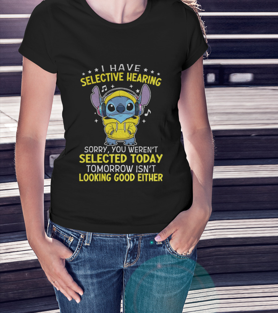 I Have Selective Hearing Stitch Sorry You Weren't Selected Today Tomorrow Isn't Looking Good Either T-Shirt