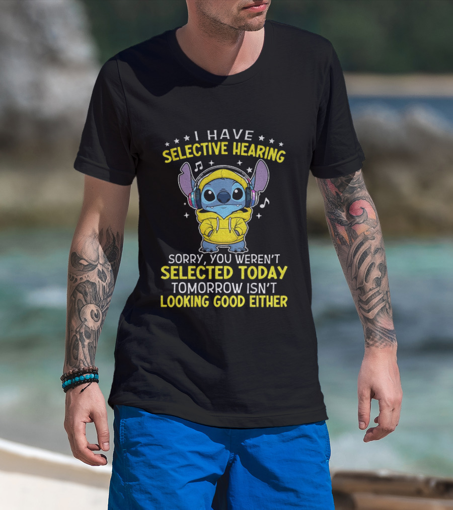 I Have Selective Hearing Stitch Sorry You Weren't Selected Today Tomorrow Isn't Looking Good Either T-Shirt