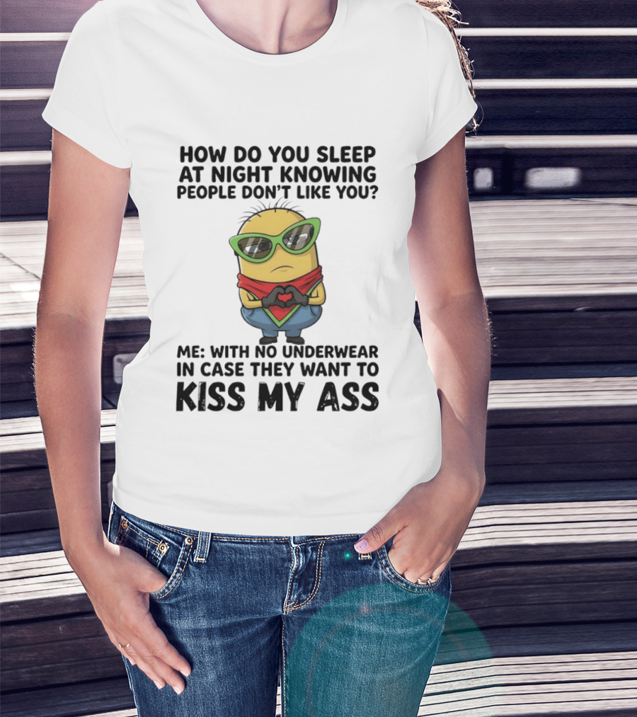 Minion How Do You Sleep At Night Knowing People Don't Like You Me With No Underwear In Case They Want To Kiss My Ass T-Shirt