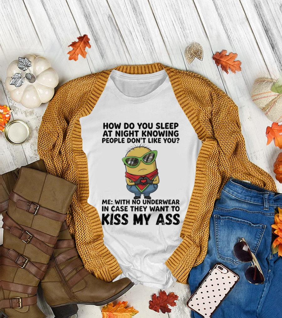 Minion How Do You Sleep At Night Knowing People Don't Like You Me With No Underwear In Case They Want To Kiss My Ass T-Shirt