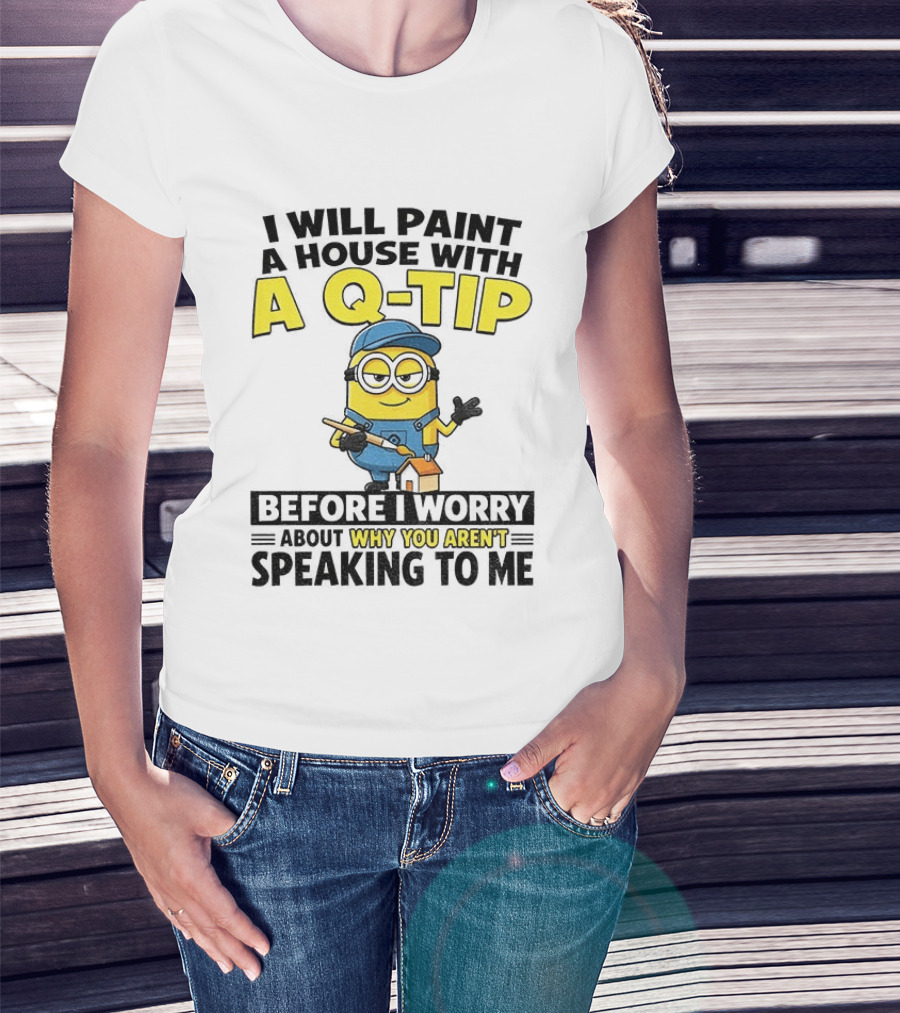 Minion I Will Paint A House With A Q Tip Before I Worry Why You Aren't Speaking To Me T-Shirt