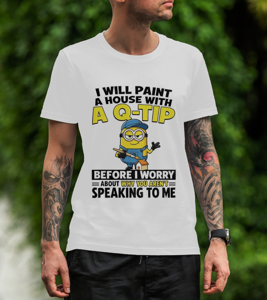 Minion I Will Paint A House With A Q Tip Before I Worry Why You Aren't Speaking To Me T-Shirt