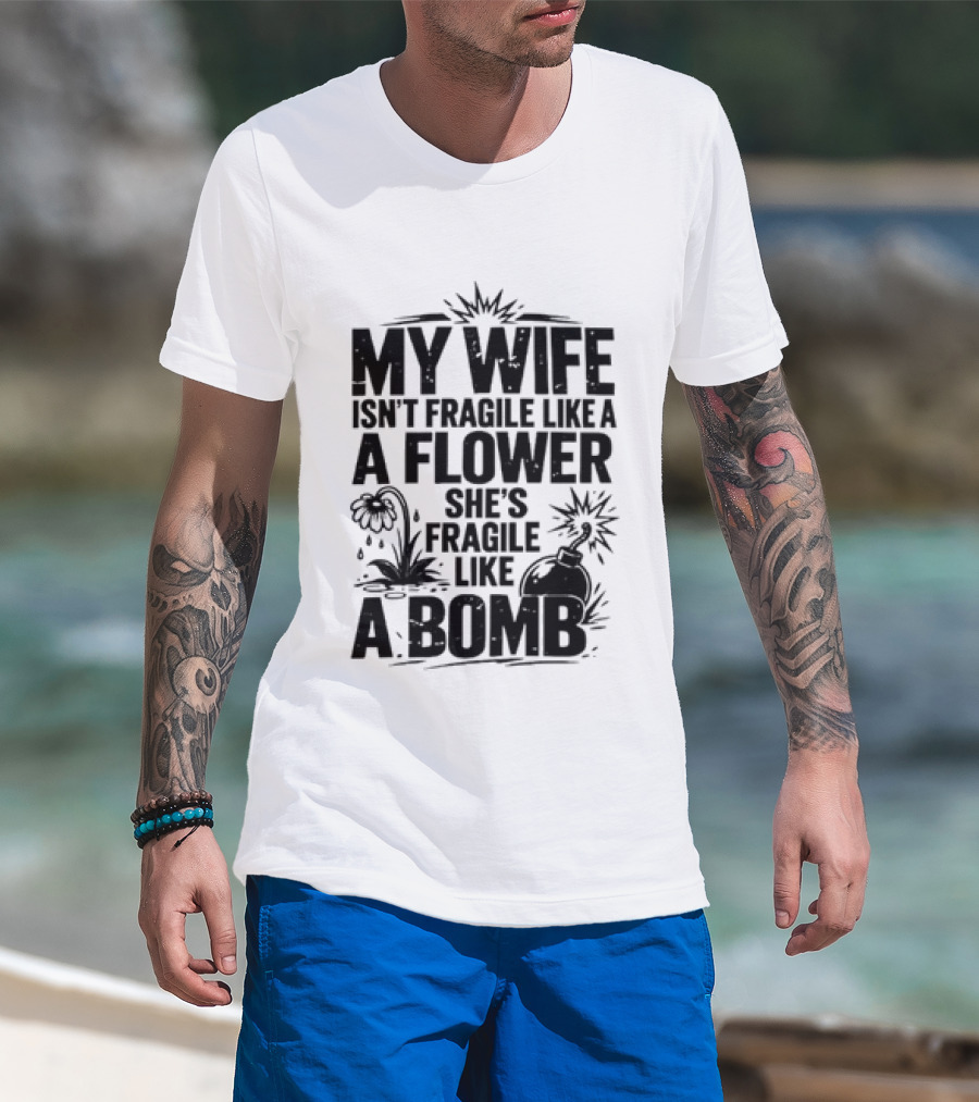 My Wife Isn't Fragile Like A Flower She's Fragile Like A Bomb T-Shirt