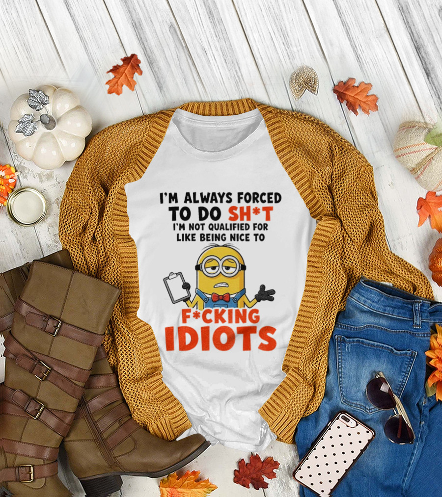 I'm Always Forced To Do Sh*t I'm Not Qualified For Like Being Nice To F*cking Idiots T-Shirt
