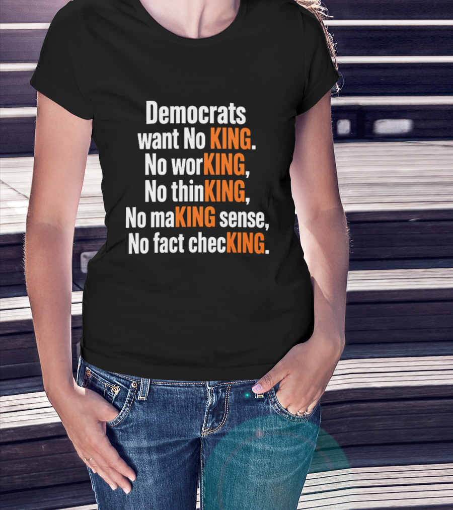 Democrats Want No King No Working No Thinking No Making Sense No Fact Checking T-Shirt