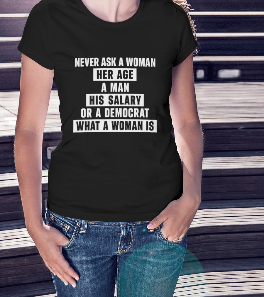 Never Ask A Woman Her Age A Man His Salary Or A Democrat What A Woman Is T-Shirt