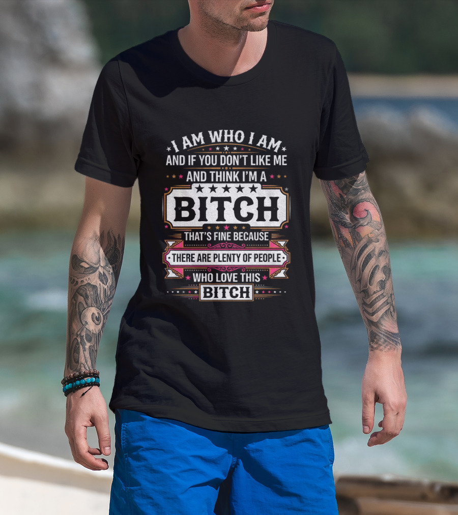 I Am Who I Am And If You Don't Like Me And Think I'm A Bitch That's Fine Because There Are Plenty Of People Who Love This Bitch T-Shirt