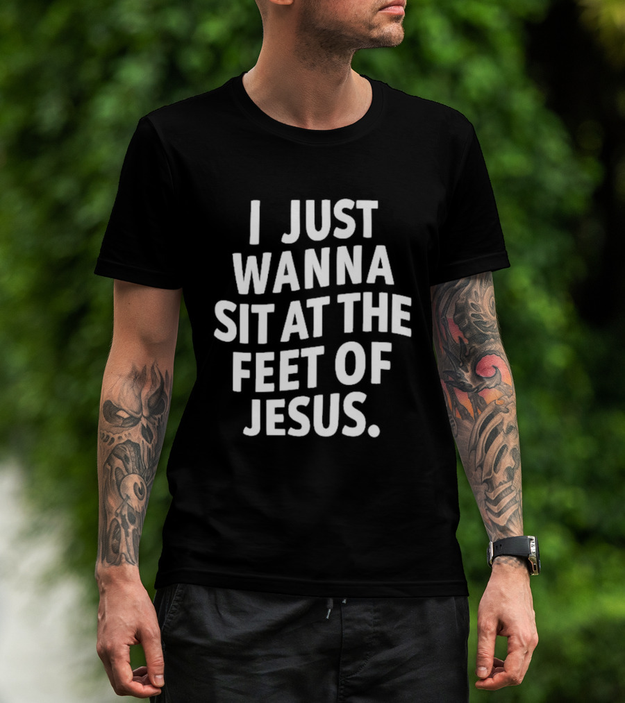 I Just Wanna Sit At The Feet Of Jesus Christian Faith T-Shirt