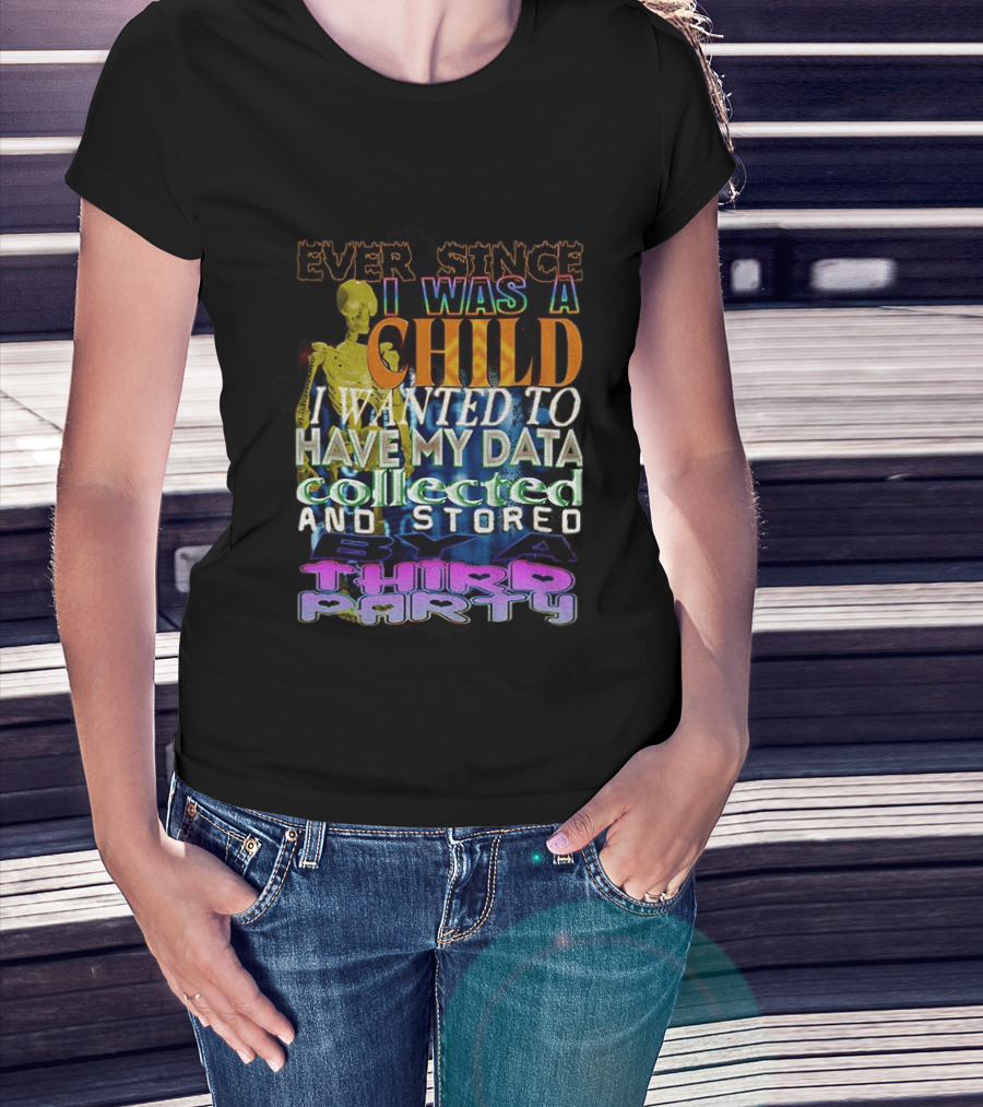 Ever Since I Was A Child I Wanted To Have My Data Collected And Stored By A Third Party T-Shirt