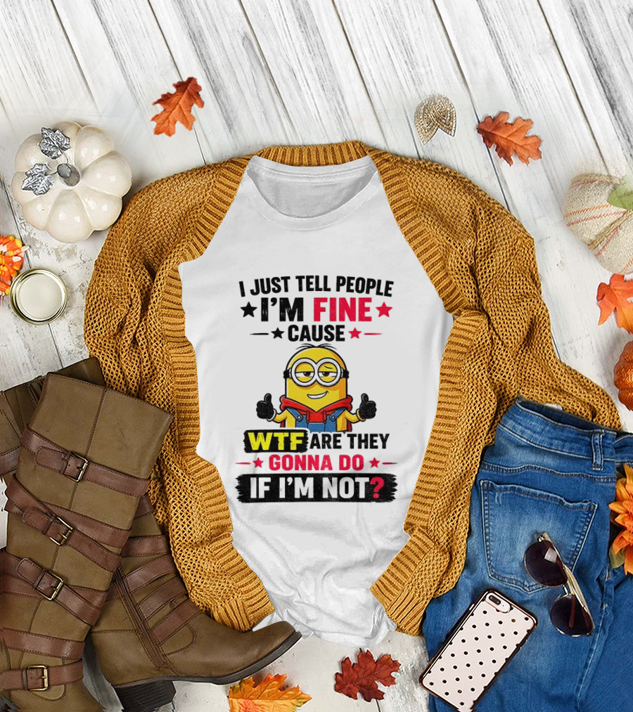 Minion I'm Fine Cause WTF Are They Gonna Do If I'm Not T-Shirt