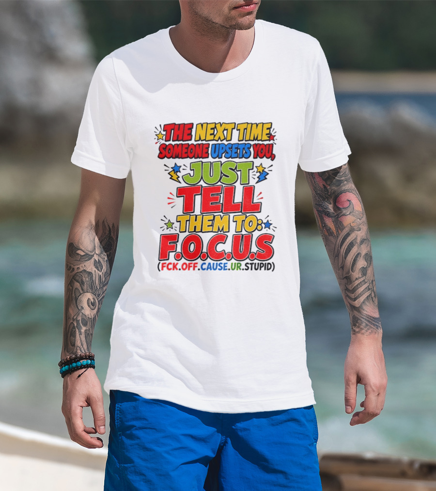 The Next Time Someone Upsets You Just Tell Them To F.O.C.U.S. (F*ck Off Cause Ur Stupid) T-Shirt