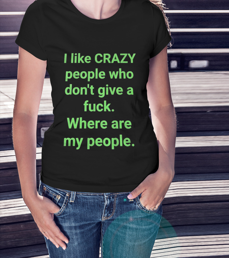 I Like Crazy People Who Don't Give A Fuck Where Are My People T-Shirt