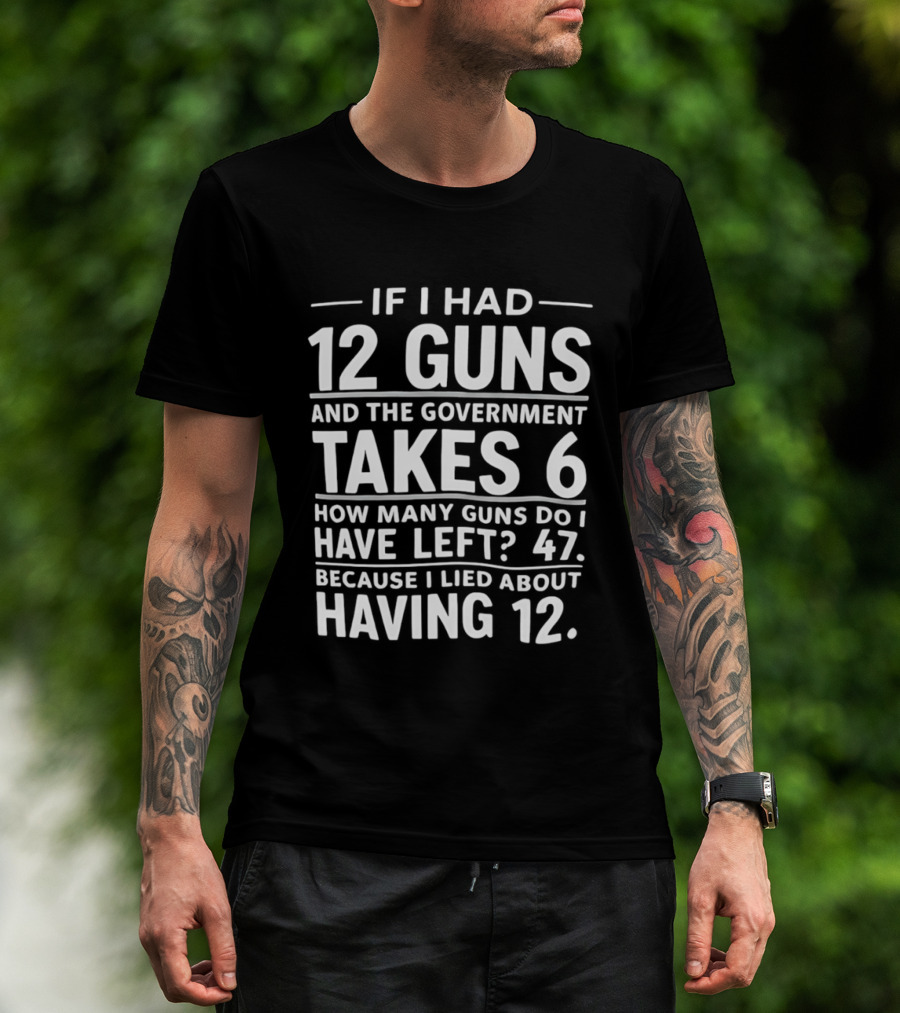 If I Had 12 Guns And The Government Takes 6 How Many Guns Do I Have Left 47 Because I Lied About Having 12 T-Shirt