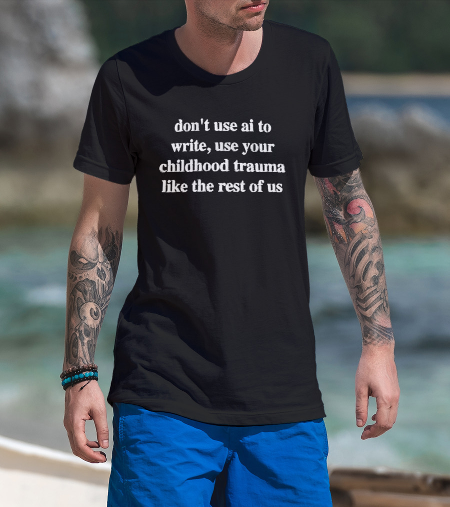 Don't Use AI To Write Use Your Childhood Trauma Like The Rest Of Us T-Shirt