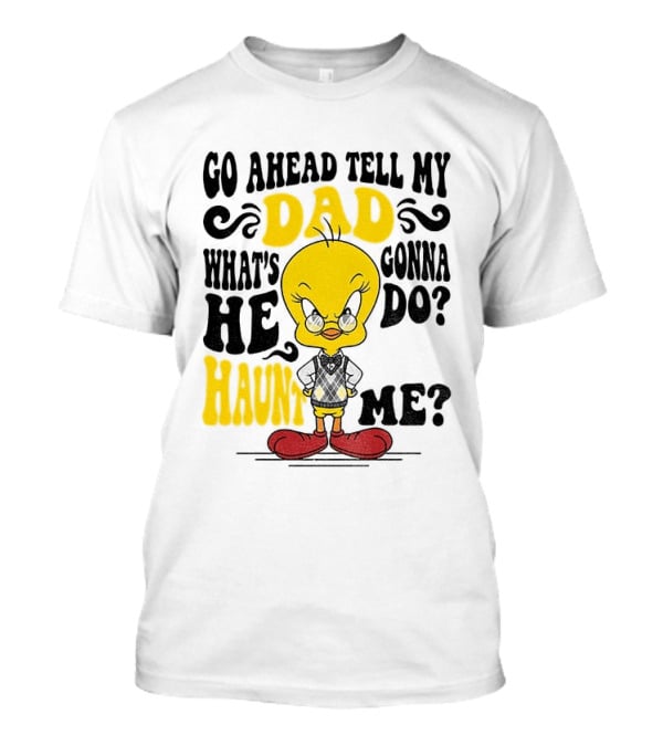 Tweety Bird Go Ahead Tell My Dad What's He Gonna Do Haunt Me T-Shirt