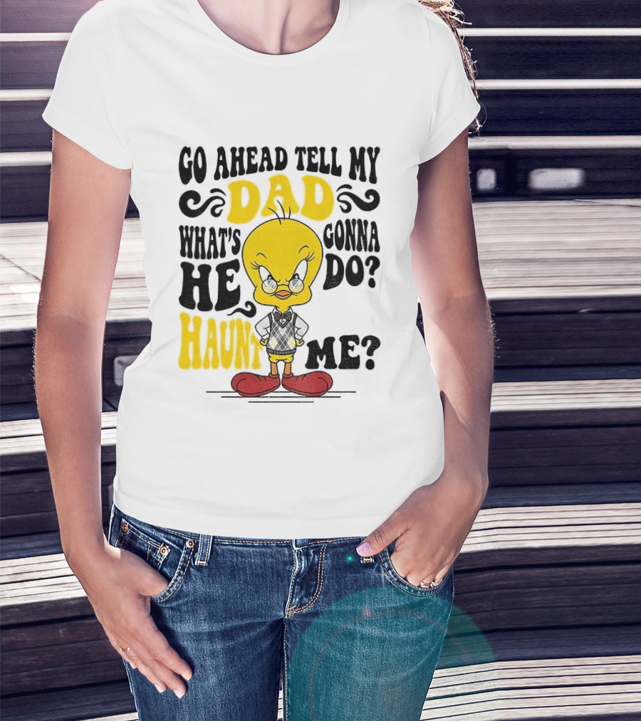Tweety Bird Go Ahead Tell My Dad What's He Gonna Do Haunt Me T-Shirt