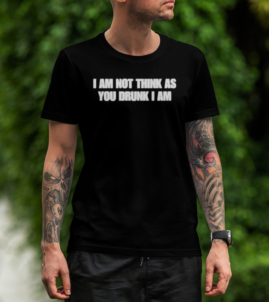 I Am Not Think As You Drunk I Am T-Shirt