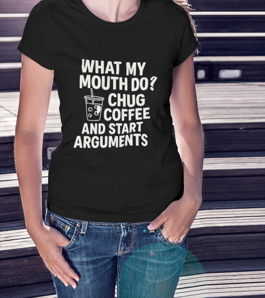 What My Mouth Do Chug Coffee And Start Arguments T-Shirt