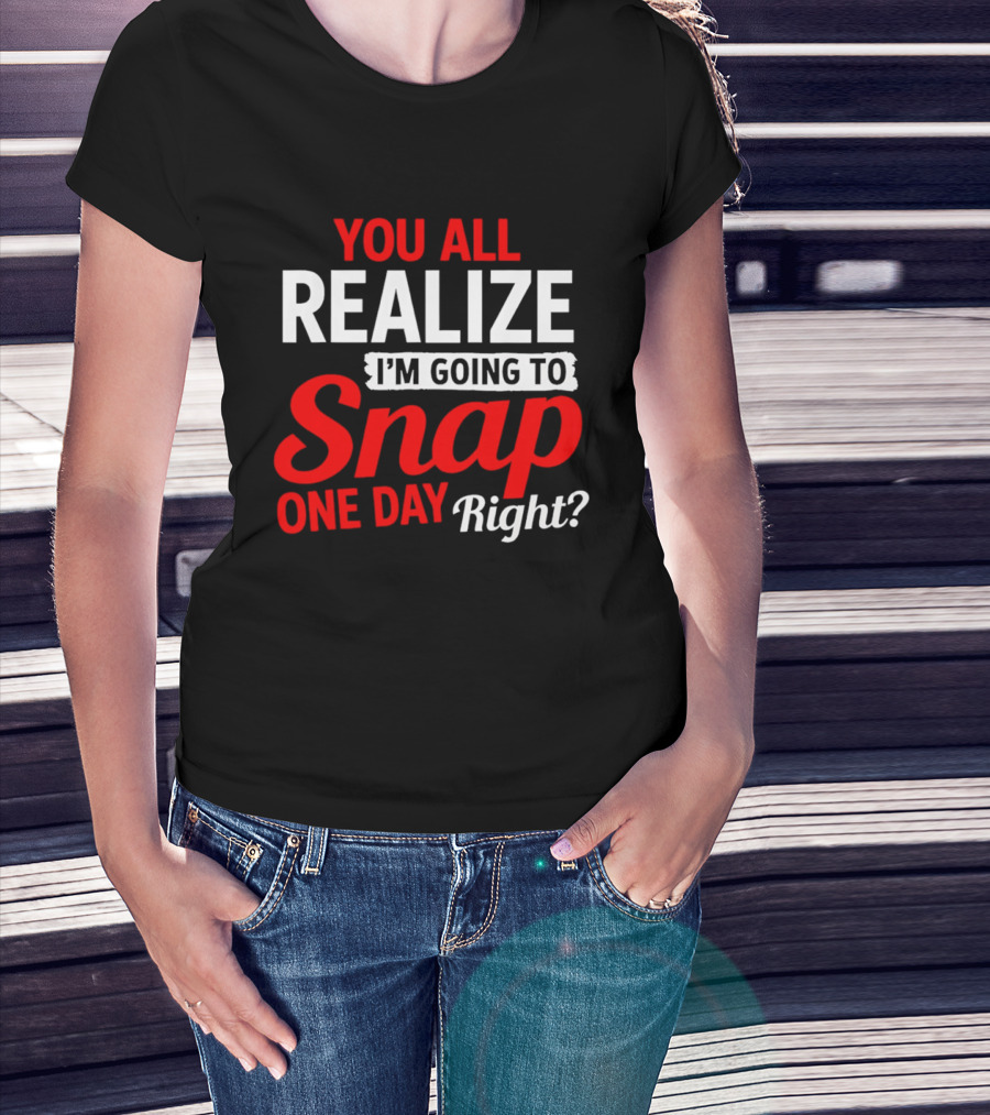 You All Realize I'm Going To Snap One Day Right Bold Motivational T-Shirt