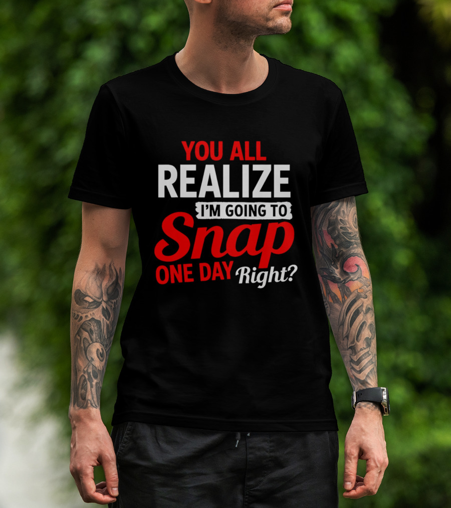 You All Realize I'm Going To Snap One Day Right Bold Motivational T-Shirt