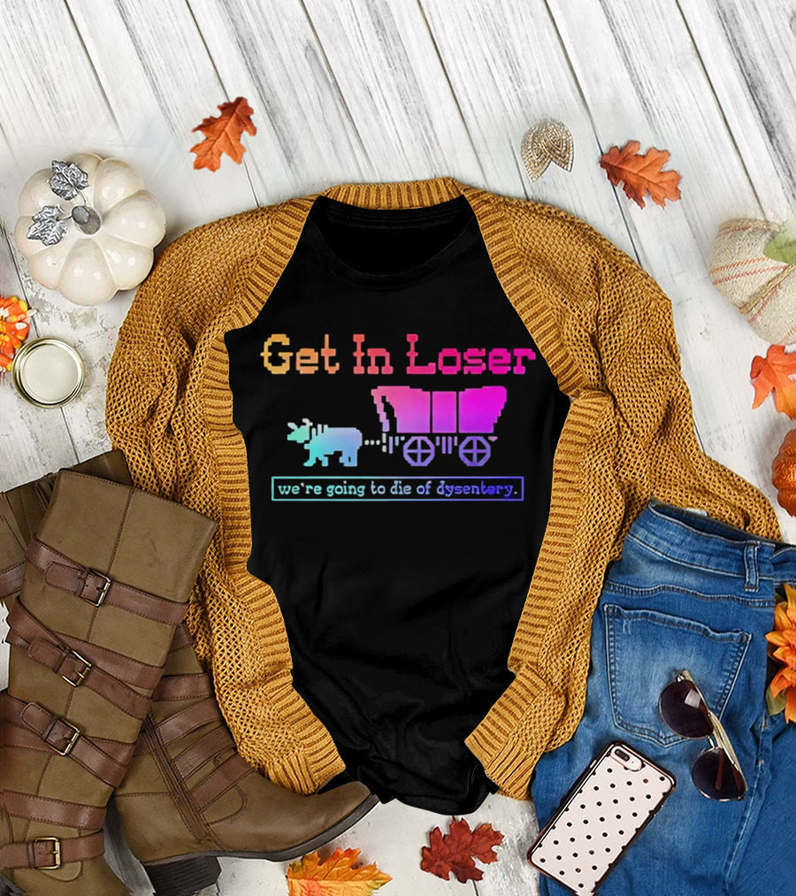 Get In Loser We're Going To Die Of Dysentery Oregon Trail Retro Gaming Meme T-Shirt