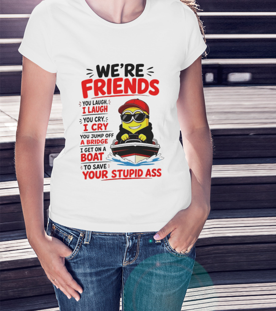 We're Friends Minion You Laugh I Laugh You Cry I Cry Jump Off Bridge I Get On Boat Save Your Stupid Ass T-Shirt