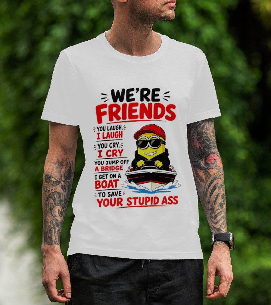 We're Friends Minion You Laugh I Laugh You Cry I Cry Jump Off Bridge I Get On Boat Save Your Stupid Ass T-Shirt