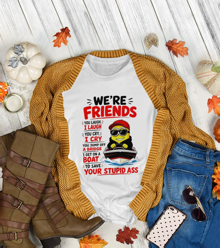 We're Friends Minion You Laugh I Laugh You Cry I Cry Jump Off Bridge I Get On Boat Save Your Stupid Ass T-Shirt