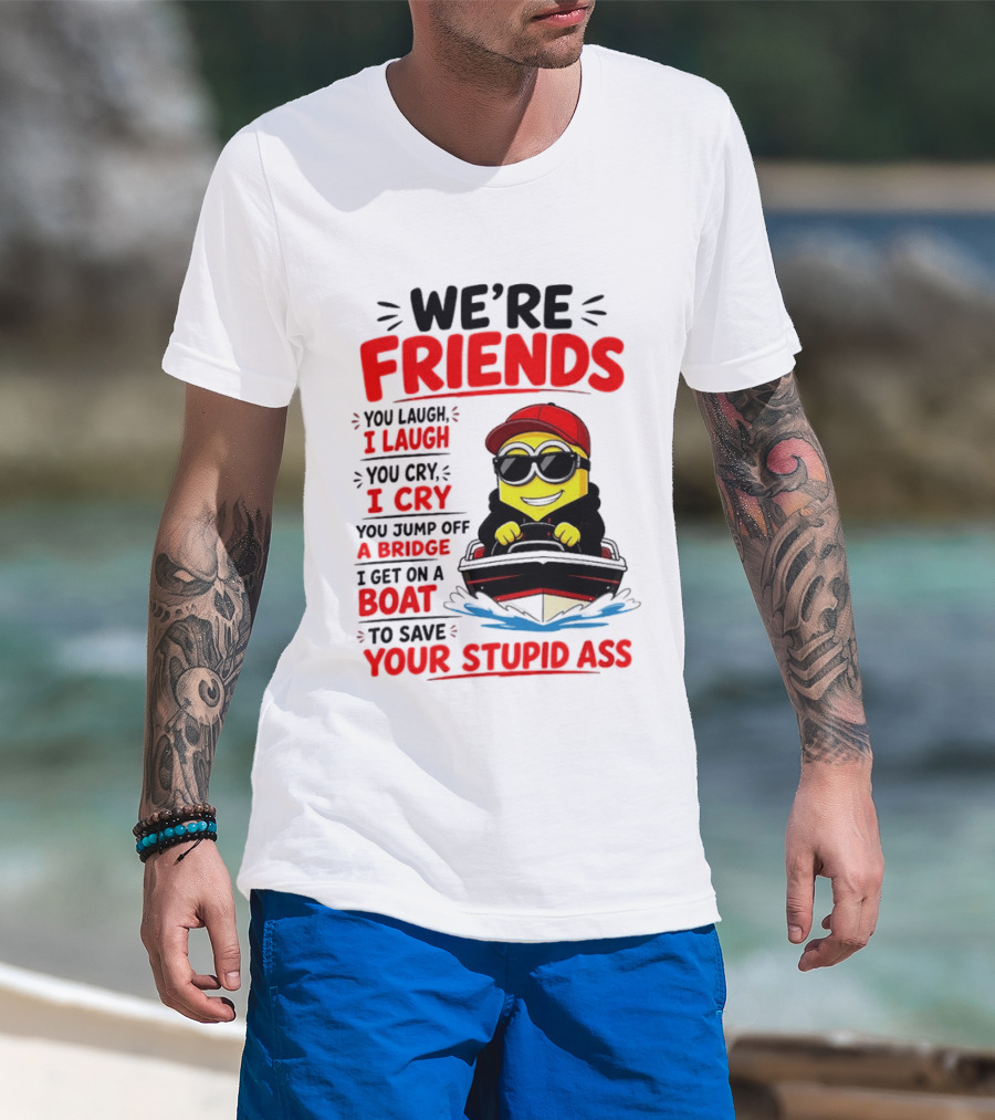 We're Friends Minion You Laugh I Laugh You Cry I Cry Jump Off Bridge I Get On Boat Save Your Stupid Ass T-Shirt