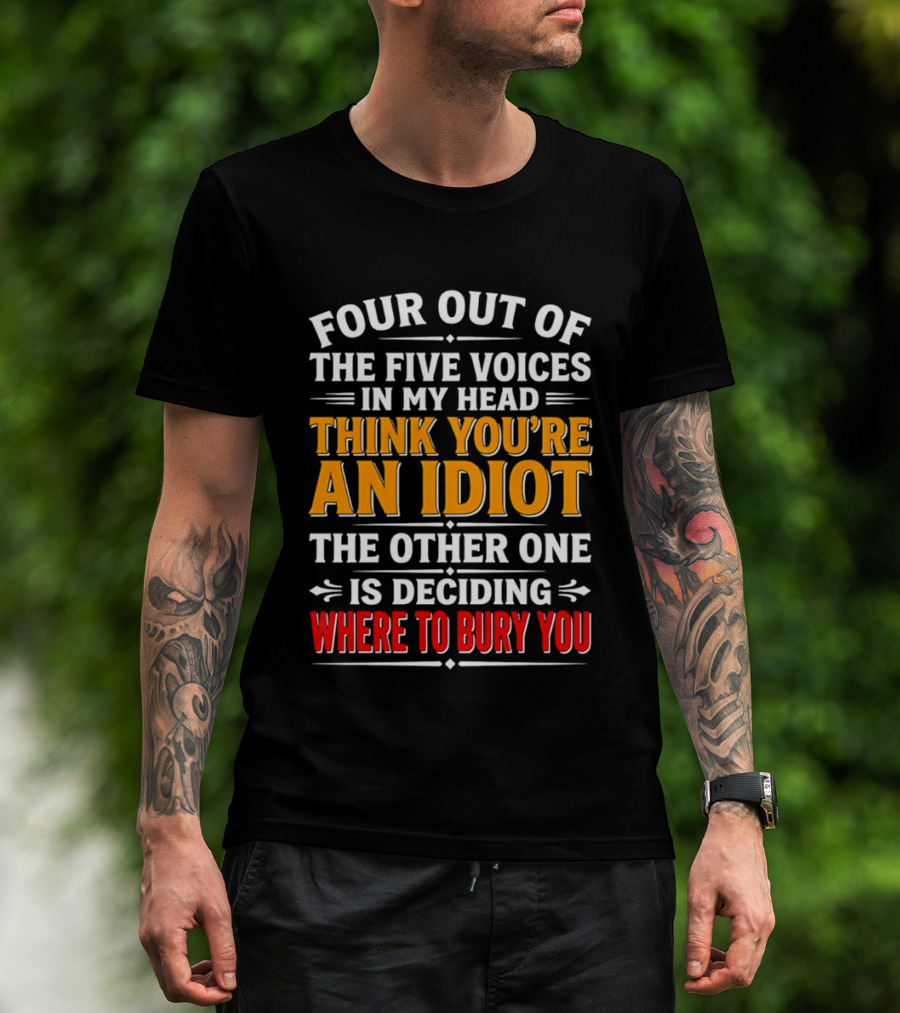 Four Out Of The Five Voices In My Head Think You're An Idiot The Other One Is Deciding Where To Bury You T-Shirt
