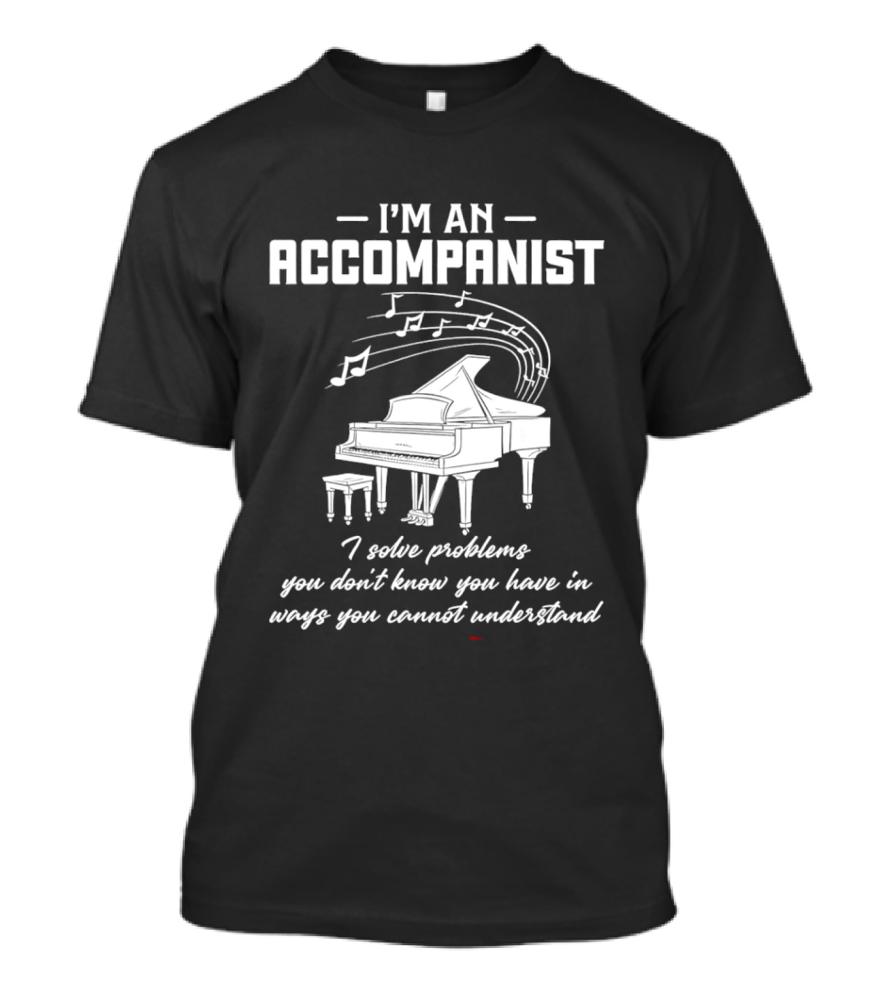 I'm An Accompanist I Solve Problems You Don't Know You Have In Ways You Cannot Understand Piano T-Shirt