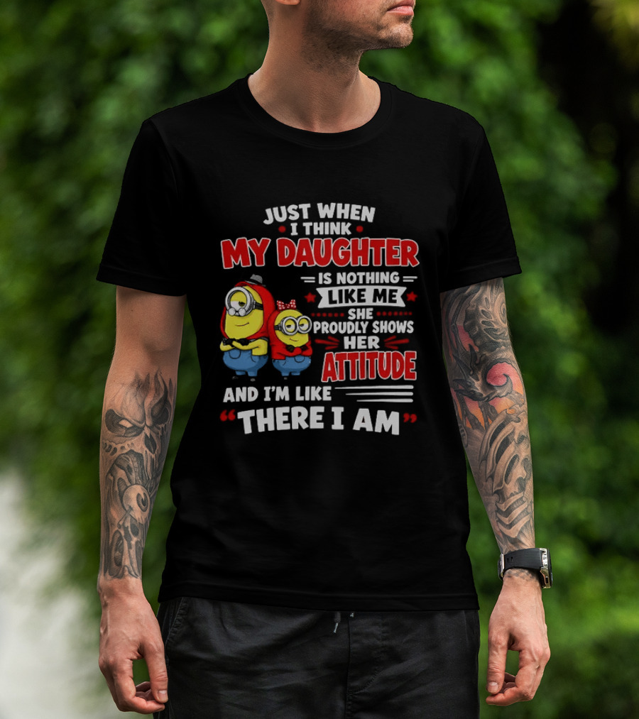 Just When I Think My Daughter Is Nothing Like Me She Proudly Shows Her Attitude And I'm Like There I Am T-Shirt