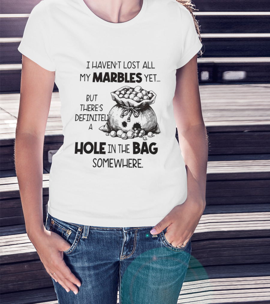 I Haven't Lost All My Marbles Yet But There's Definitely A Hole In The Bag Somewhere T-Shirt
