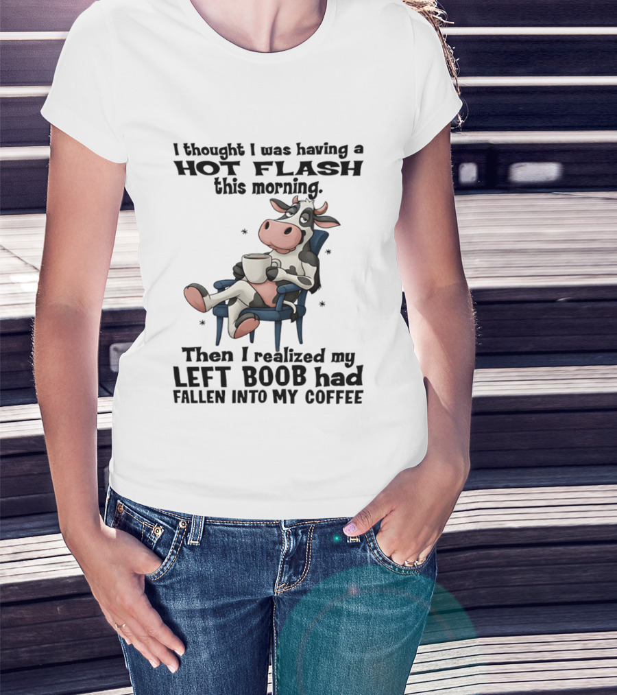I Thought I Was Having A Hot Flash This Morning Then I Realized My Left Boob Had Fallen Into My Coffee Cow Humorous Text With Cartoon Cow T-Shirt