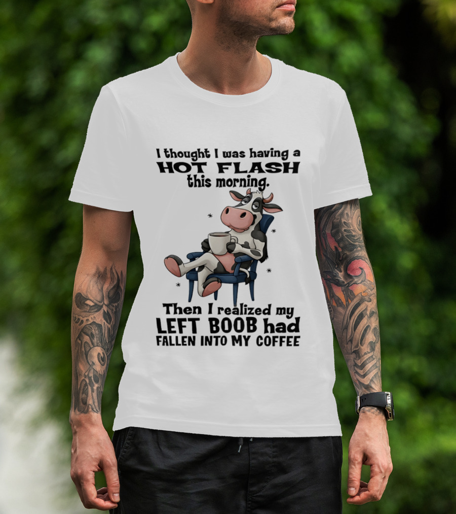I Thought I Was Having A Hot Flash This Morning Then I Realized My Left Boob Had Fallen Into My Coffee Cow Humorous Text With Cartoon Cow T-Shirt