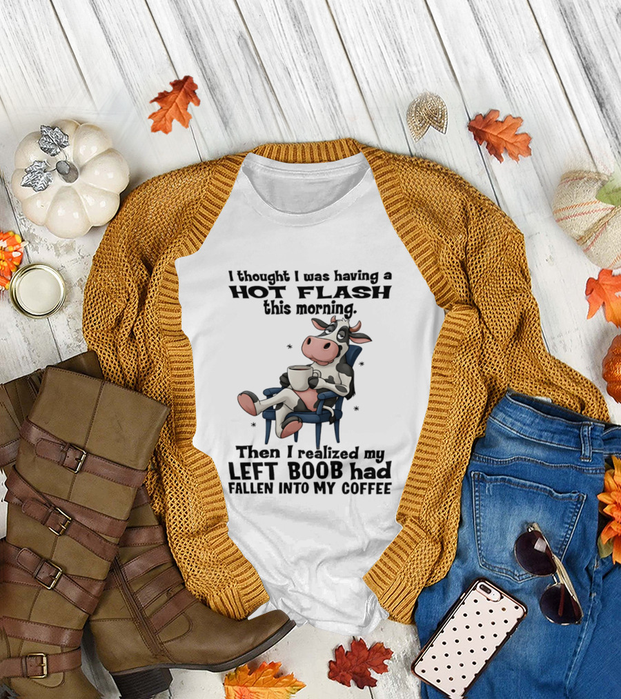 I Thought I Was Having A Hot Flash This Morning Then I Realized My Left Boob Had Fallen Into My Coffee Cow Humorous Text With Cartoon Cow T-Shirt
