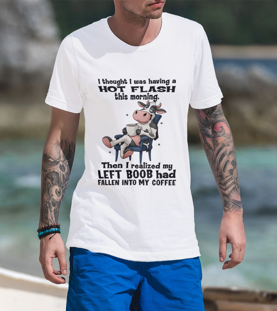 I Thought I Was Having A Hot Flash This Morning Then I Realized My Left Boob Had Fallen Into My Coffee Cow Humorous Text With Cartoon Cow T-Shirt