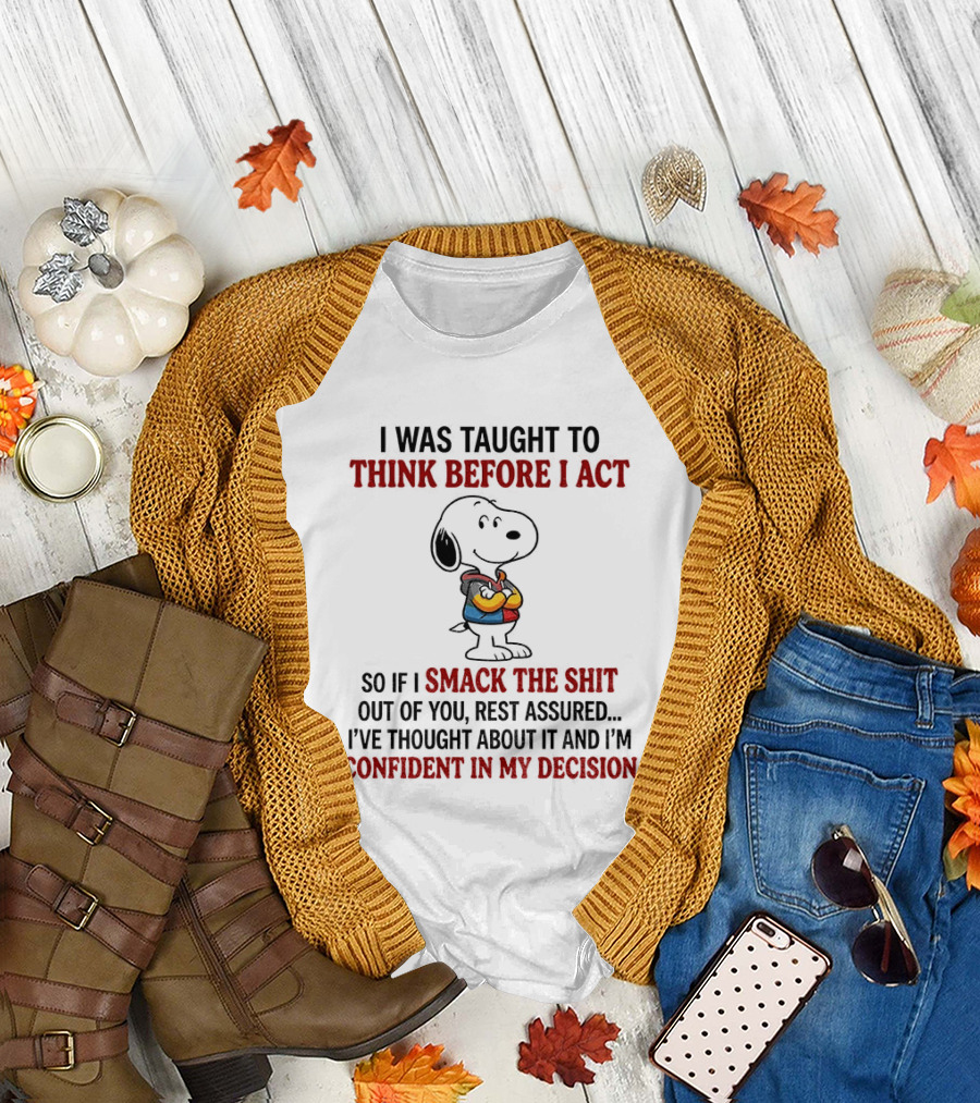 Snoopy I Was Taught To Think Before I Act So If I Smack The Shit Out Of You Confident In My Decision T-Shirt