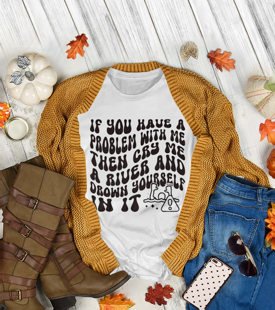 If You Have A Problem With Me Then Cry Me A River And Drown Yourself In It Text With Hazard T-Shirt