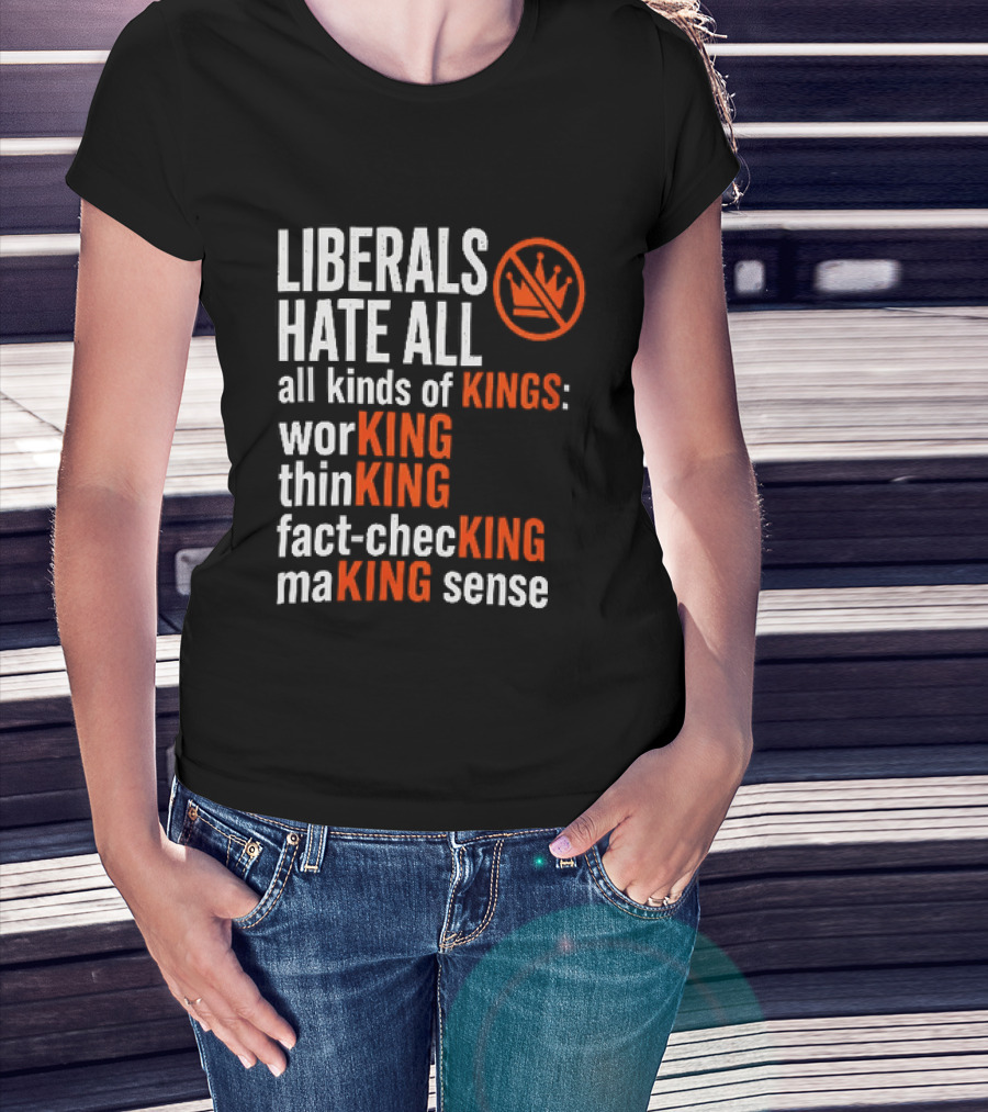 Liberals Hate All Kinds Of Kings Working Thinking Fact Checking Making Sense T-Shirt