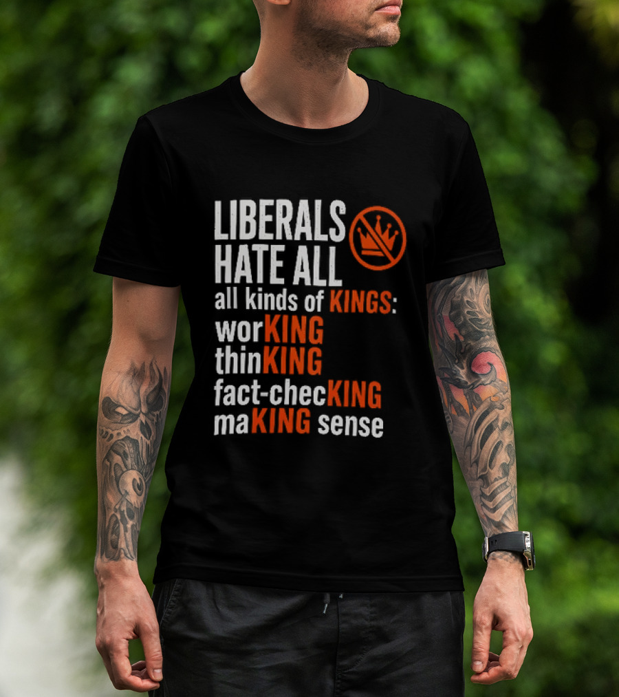 Liberals Hate All Kinds Of Kings Working Thinking Fact Checking Making Sense T-Shirt