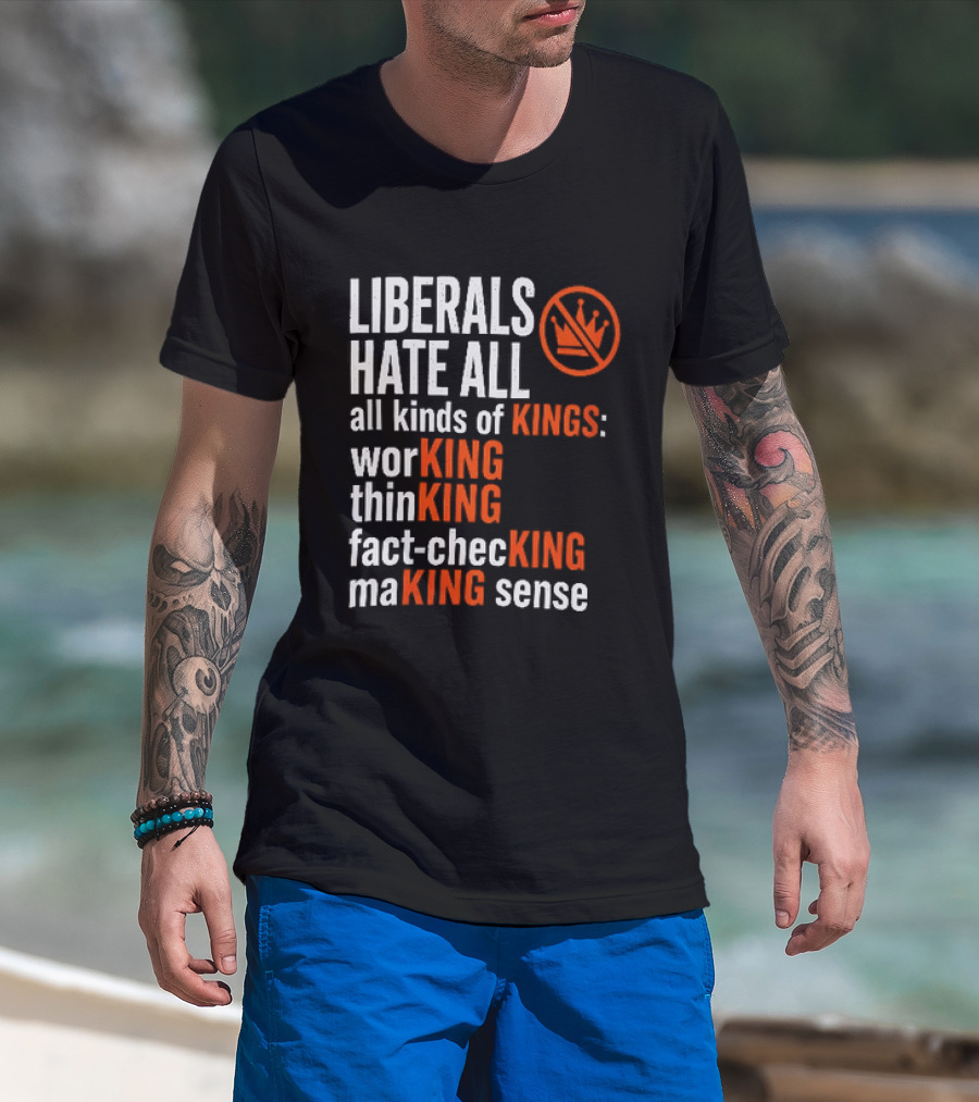 Liberals Hate All Kinds Of Kings Working Thinking Fact Checking Making Sense T-Shirt