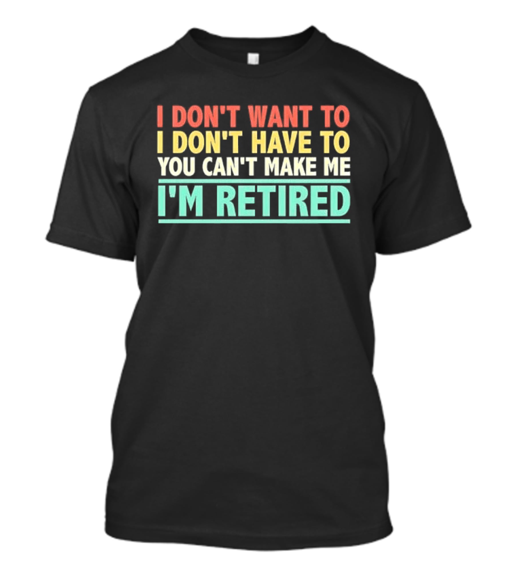 I Don't Want To I Don't Have To You Can't Make Me I'm Retired T-Shirt