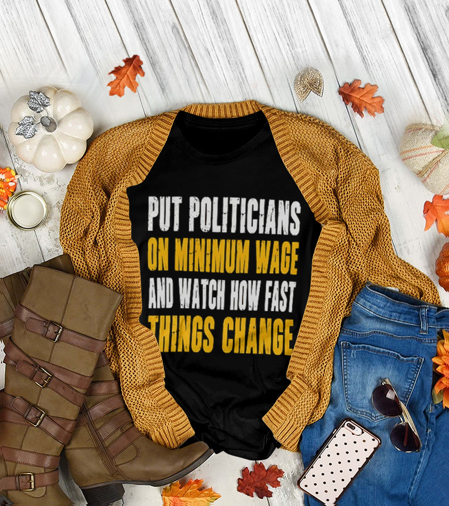 Put Politicians On Minimum Wage And How Fast Things Change T-Shirt
