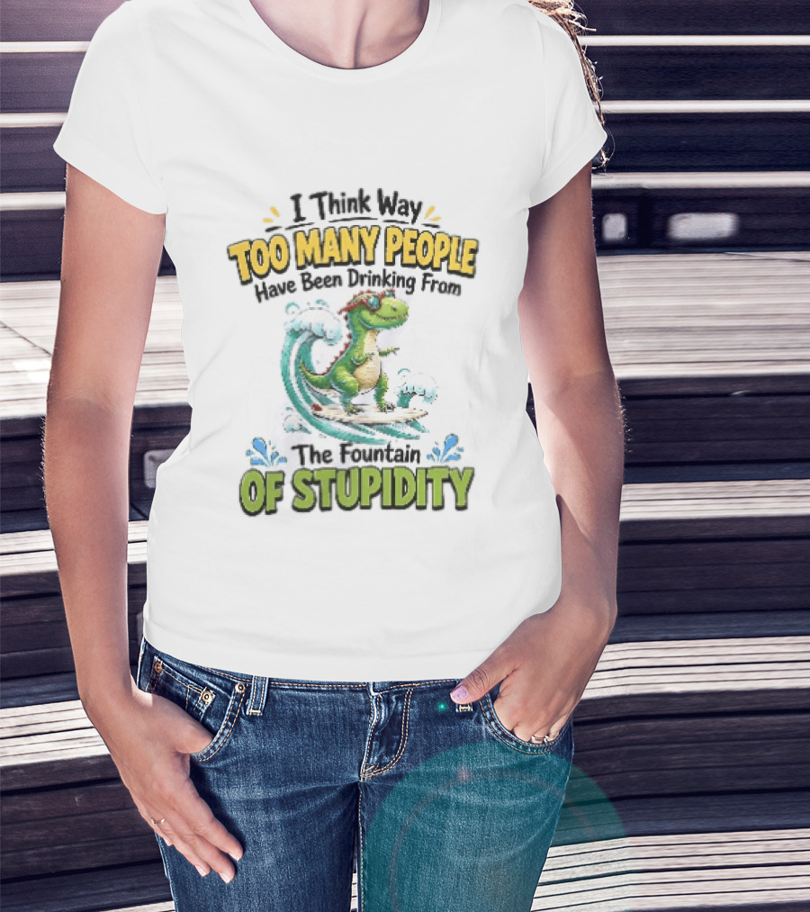 I Think Way Too Many People Have Been Drinking From The Fountain Of Stupidity Dinosaur Surfing T-Shirt
