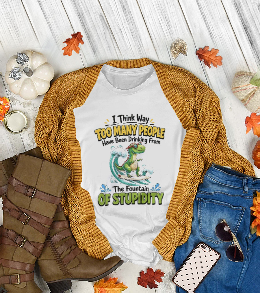 I Think Way Too Many People Have Been Drinking From The Fountain Of Stupidity Dinosaur Surfing T-Shirt