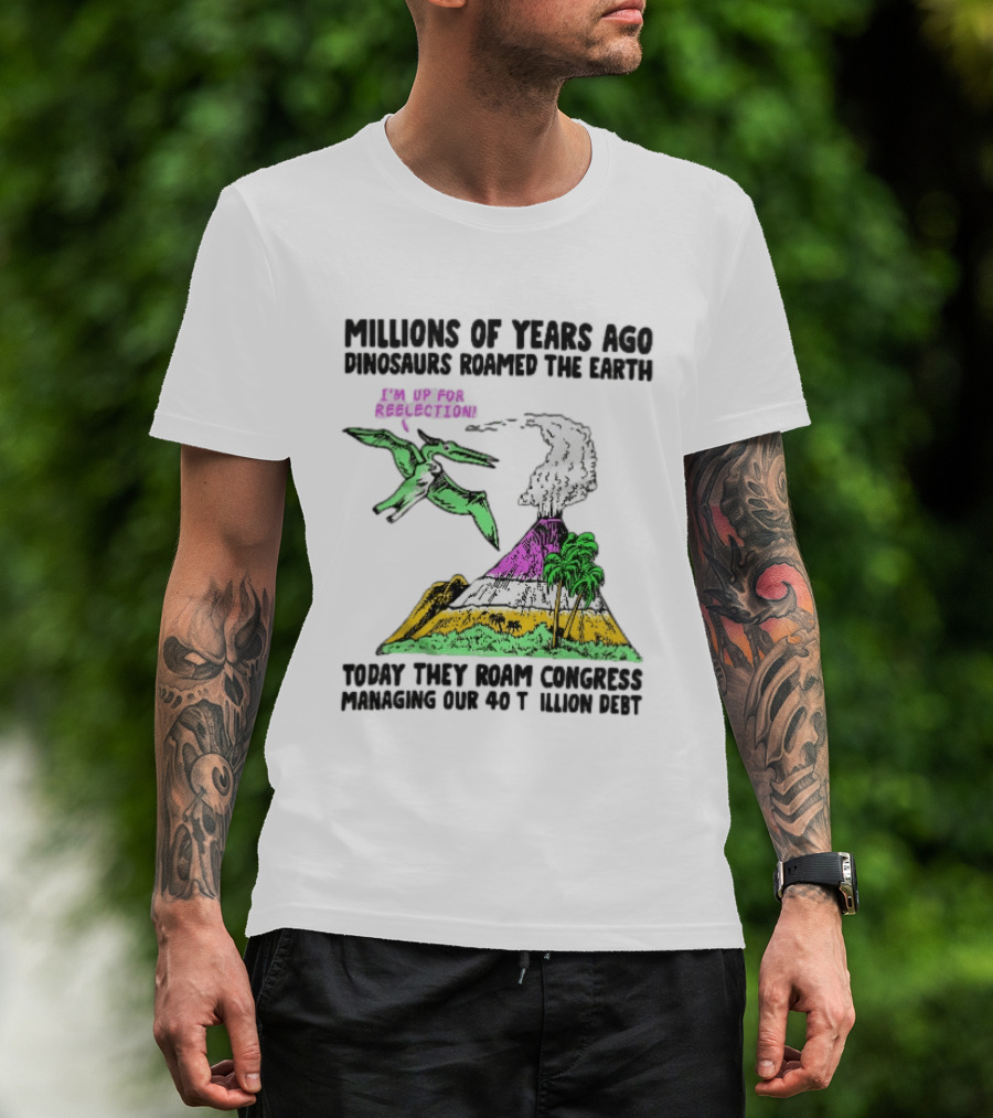 Millions Of Years Ago Dinosaurs Roamed The Earth Reelection Volcano Congress 40 Trillion Debt T-Shirt