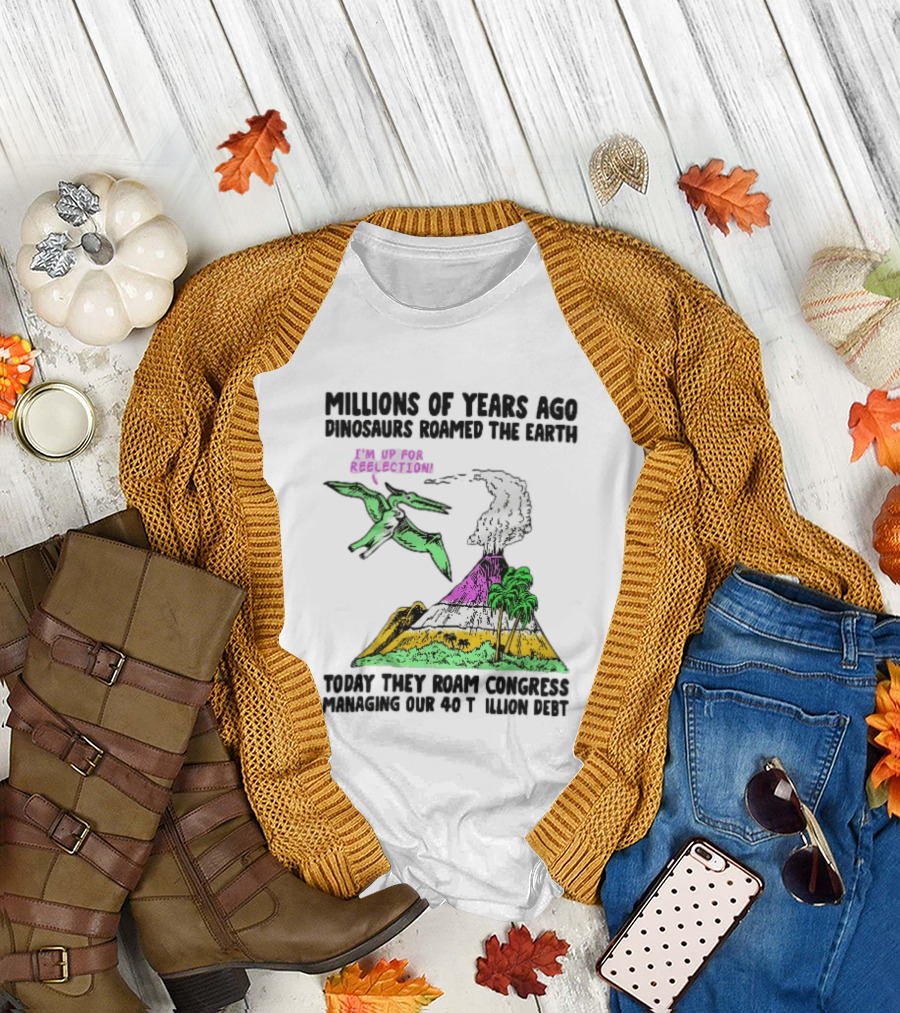 Millions Of Years Ago Dinosaurs Roamed The Earth Reelection Volcano Congress 40 Trillion Debt T-Shirt