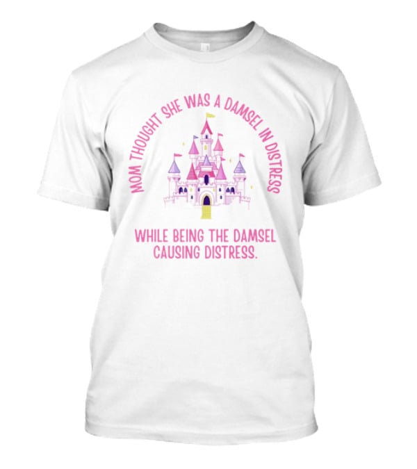 Mom Thought She Was A Damsel In Distress Castle Pink Fantasy While Being The Damsel Causing Distress T-Shirt