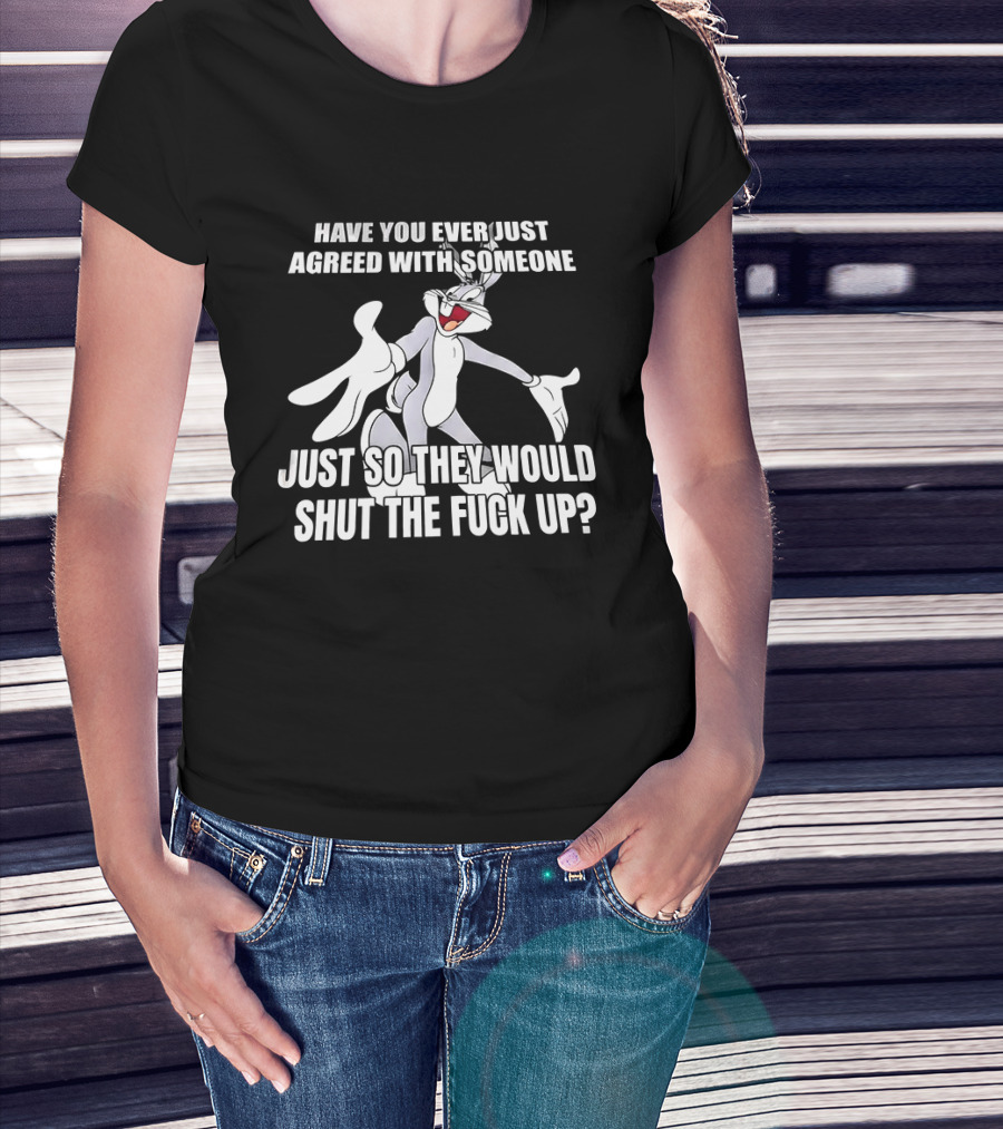 Bugs Bunny Have You Ever Just Agreed With Someone Just So They Would Shut Up T-Shirt